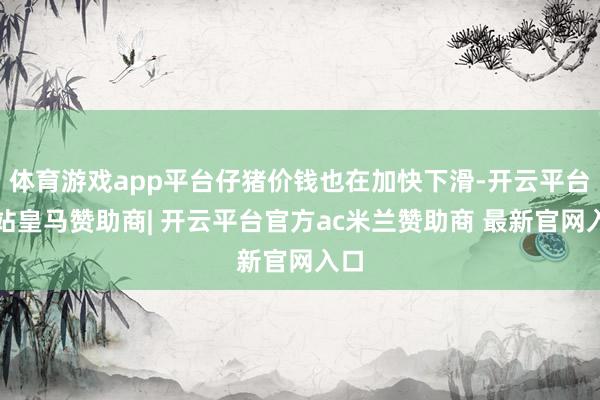 体育游戏app平台仔猪价钱也在加快下滑-开云平台网站皇马赞助商| 开云平台官方ac米兰赞助商 最新官网入口