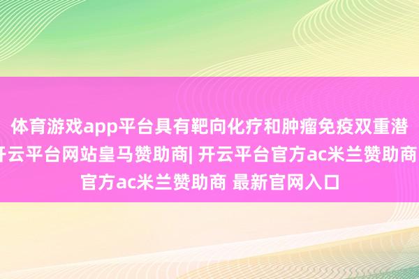 体育游戏app平台具有靶向化疗和肿瘤免疫双重潜在调整作用-开云平台网站皇马赞助商| 开云平台官方ac米兰赞助商 最新官网入口