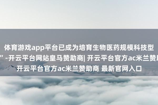 体育游戏app平台已成为培育生物医药规模科技型上市公司的“摇篮”-开云平台网站皇马赞助商| 开云平台官方ac米兰赞助商 最新官网入口