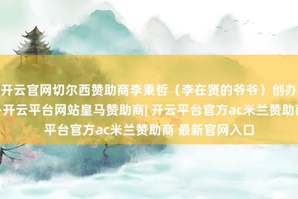 开云官网切尔西赞助商李秉哲(李在贤的爷爷)创办了“三星商会”-开云平台网站皇马赞助商| 开云平台官方ac米兰赞助商 最新官网入口