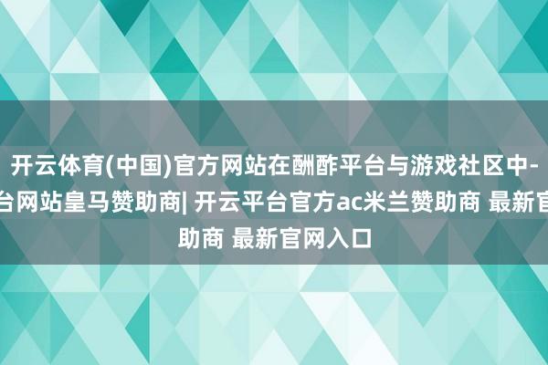 开云体育(中国)官方网站在酬酢平台与游戏社区中-开云平台网站皇马赞助商| 开云平台官方ac米兰赞助商 最新官网入口