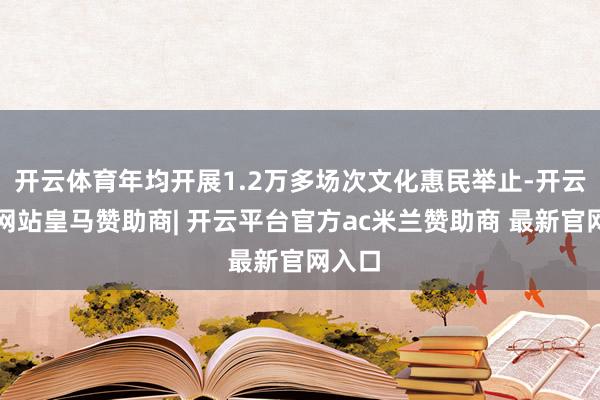开云体育年均开展1.2万多场次文化惠民举止-开云平台网站皇马赞助商| 开云平台官方ac米兰赞助商 最新官网入口