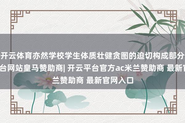 开云体育亦然学校学生体质壮健贪图的迫切构成部分-开云平台网站皇马赞助商| 开云平台官方ac米兰赞助商 最新官网入口