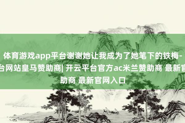 体育游戏app平台谢谢她让我成为了她笔下的铁梅-开云平台网站皇马赞助商| 开云平台官方ac米兰赞助商 最新官网入口