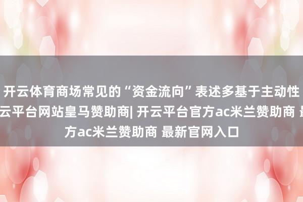 开云体育商场常见的“资金流向”表述多基于主动性成交揣摸-开云平台网站皇马赞助商| 开云平台官方ac米兰赞助商 最新官网入口