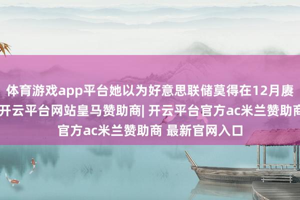 体育游戏app平台她以为好意思联储莫得在12月赓续降息的必要-开云平台网站皇马赞助商| 开云平台官方ac米兰赞助商 最新官网入口