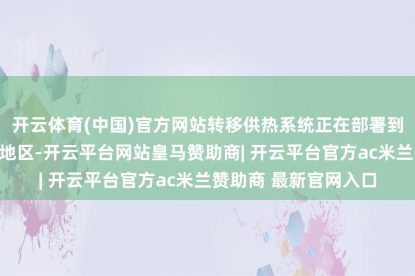 开云体育(中国)官方网站转移供热系统正在部署到这一气温接近冰点的地区-开云平台网站皇马赞助商| 开云平台官方ac米兰赞助商 最新官网入口