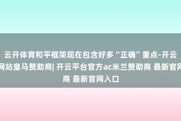 云开体育和平框架现在包含好多“正确”重点-开云平台网站皇马赞助商| 开云平台官方ac米兰赞助商 最新官网入口