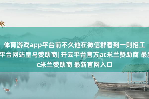体育游戏app平台前不久他在微信群看到一则招工告白-开云平台网站皇马赞助商| 开云平台官方ac米兰赞助商 最新官网入口