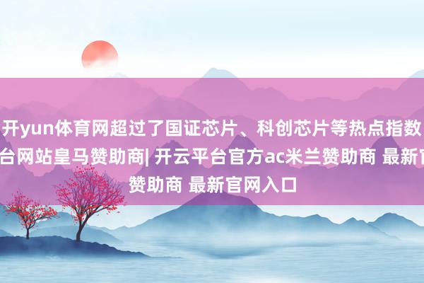 开yun体育网超过了国证芯片、科创芯片等热点指数-开云平台网站皇马赞助商| 开云平台官方ac米兰赞助商 最新官网入口