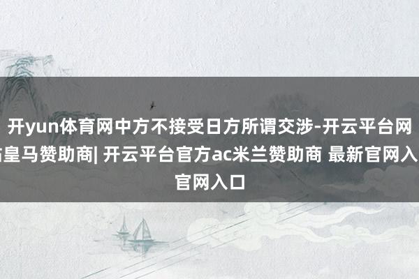 开yun体育网中方不接受日方所谓交涉-开云平台网站皇马赞助商| 开云平台官方ac米兰赞助商 最新官网入口