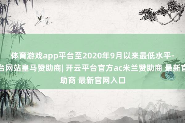 体育游戏app平台至2020年9月以来最低水平-开云平台网站皇马赞助商| 开云平台官方ac米兰赞助商 最新官网入口