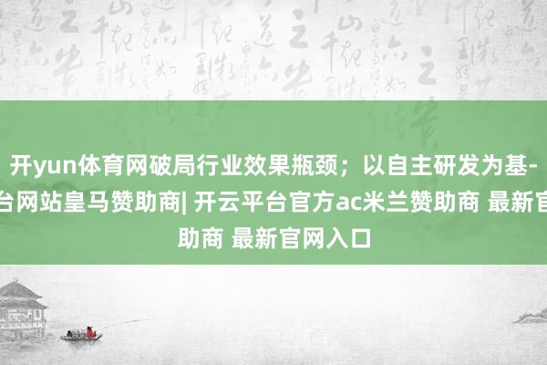 开yun体育网破局行业效果瓶颈；以自主研发为基-开云平台网站皇马赞助商| 开云平台官方ac米兰赞助商 最新官网入口