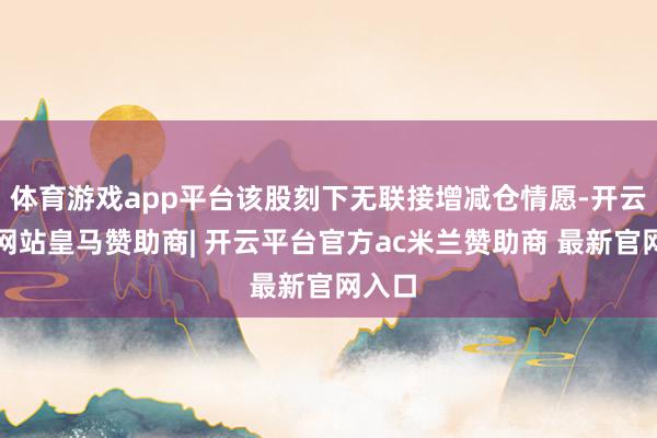 体育游戏app平台该股刻下无联接增减仓情愿-开云平台网站皇马赞助商| 开云平台官方ac米兰赞助商 最新官网入口