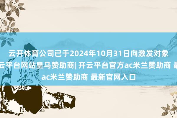 云开体育公司已于2024年10月31日向激发对象授予了1-开云平台网站皇马赞助商| 开云平台官方ac米兰赞助商 最新官网入口