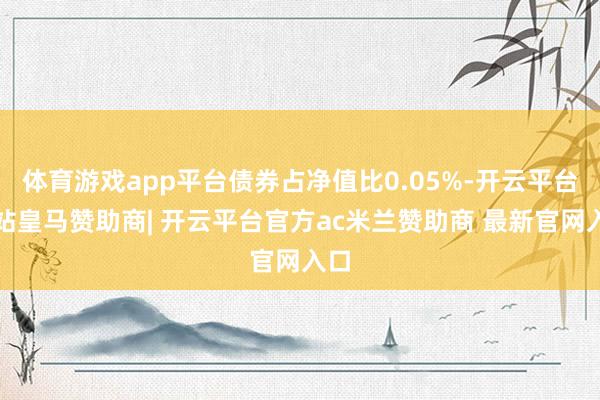 体育游戏app平台债券占净值比0.05%-开云平台网站皇马赞助商| 开云平台官方ac米兰赞助商 最新官网入口