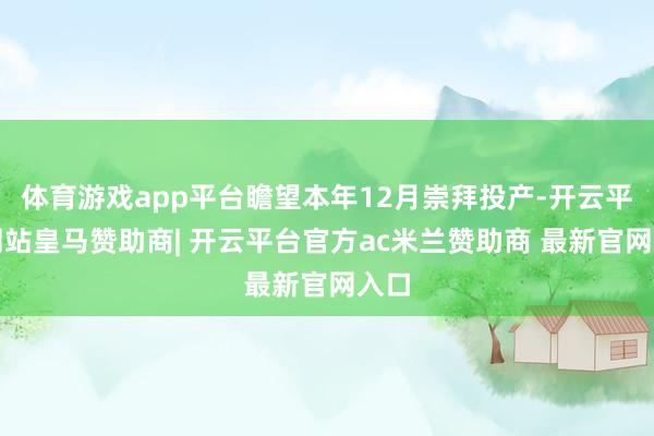 体育游戏app平台瞻望本年12月崇拜投产-开云平台网站皇马赞助商| 开云平台官方ac米兰赞助商 最新官网入口