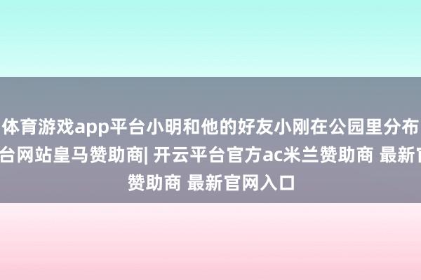 体育游戏app平台小明和他的好友小刚在公园里分布-开云平台网站皇马赞助商| 开云平台官方ac米兰赞助商 最新官网入口
