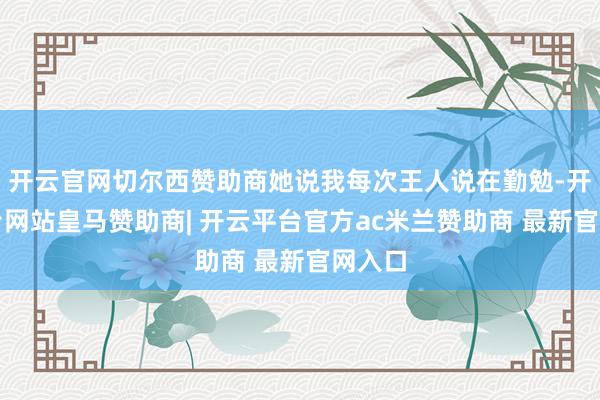 开云官网切尔西赞助商她说我每次王人说在勤勉-开云平台网站皇马赞助商| 开云平台官方ac米兰赞助商 最新官网入口