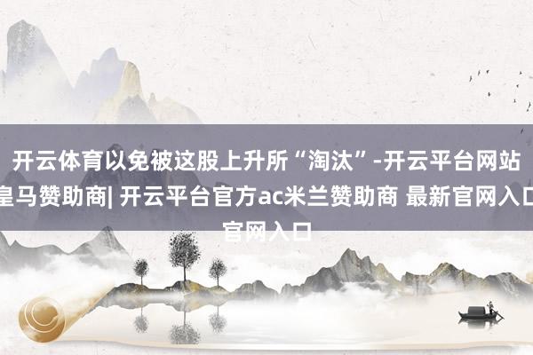 开云体育以免被这股上升所“淘汰”-开云平台网站皇马赞助商| 开云平台官方ac米兰赞助商 最新官网入口