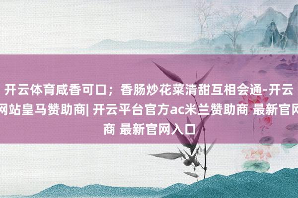 开云体育咸香可口；香肠炒花菜清甜互相会通-开云平台网站皇马赞助商| 开云平台官方ac米兰赞助商 最新官网入口