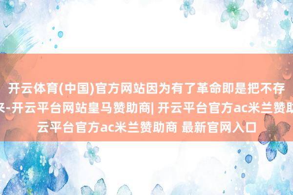 开云体育(中国)官方网站因为有了革命即是把不存在的事情思象出来-开云平台网站皇马赞助商| 开云平台官方ac米兰赞助商 最新官网入口
