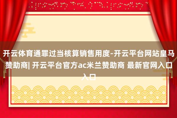 开云体育通罪过当核算销售用度-开云平台网站皇马赞助商| 开云平台官方ac米兰赞助商 最新官网入口