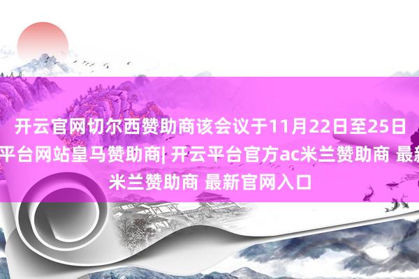 开云官网切尔西赞助商该会议于11月22日至25日举行-开云平台网站皇马赞助商| 开云平台官方ac米兰赞助商 最新官网入口
