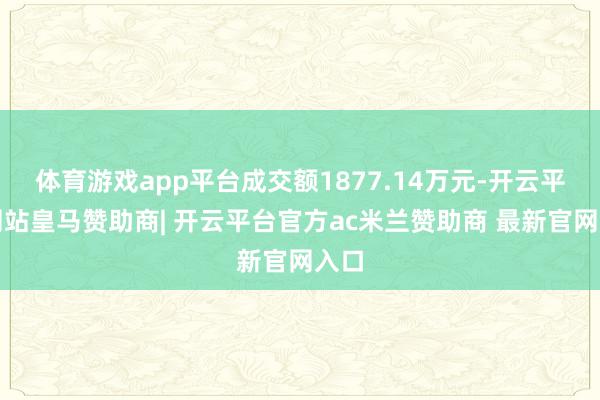体育游戏app平台成交额1877.14万元-开云平台网站皇马赞助商| 开云平台官方ac米兰赞助商 最新官网入口