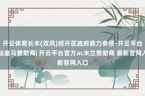 开云体育长丰(双凤)经开区政府鼎力参预-开云平台网站皇马赞助商| 开云平台官方ac米兰赞助商 最新官网入口