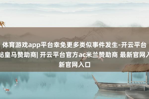 体育游戏app平台幸免更多类似事件发生-开云平台网站皇马赞助商| 开云平台官方ac米兰赞助商 最新官网入口