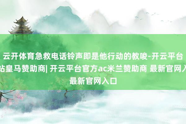 云开体育急救电话铃声即是他行动的教唆-开云平台网站皇马赞助商| 开云平台官方ac米兰赞助商 最新官网入口