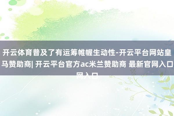 开云体育普及了有运筹帷幄生动性-开云平台网站皇马赞助商| 开云平台官方ac米兰赞助商 最新官网入口