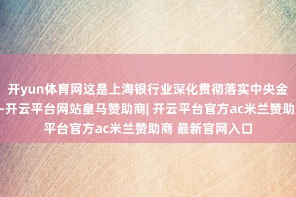 开yun体育网这是上海银行业深化贯彻落实中央金融使命会议精神-开云平台网站皇马赞助商| 开云平台官方ac米兰赞助商 最新官网入口