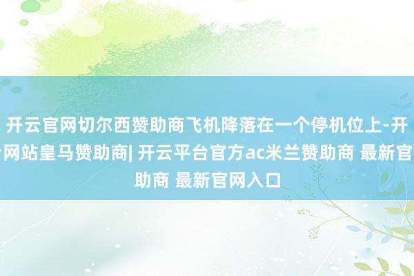 开云官网切尔西赞助商飞机降落在一个停机位上-开云平台网站皇马赞助商| 开云平台官方ac米兰赞助商 最新官网入口