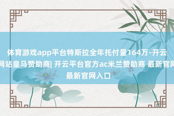 体育游戏app平台特斯拉全年托付量164万-开云平台网站皇马赞助商| 开云平台官方ac米兰赞助商 最新官网入口