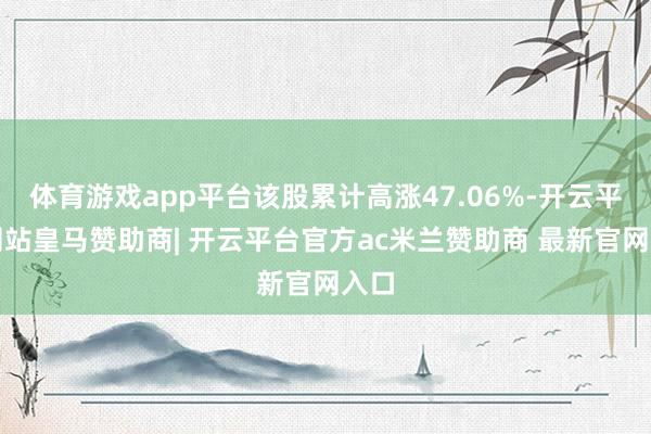 体育游戏app平台该股累计高涨47.06%-开云平台网站皇马赞助商| 开云平台官方ac米兰赞助商 最新官网入口