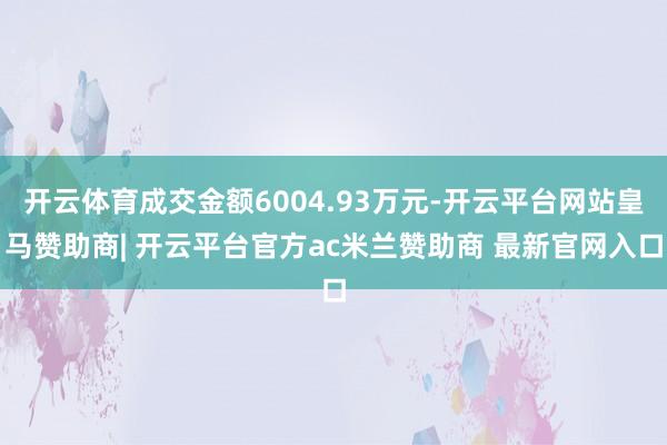 开云体育成交金额6004.93万元-开云平台网站皇马赞助商| 开云平台官方ac米兰赞助商 最新官网入口