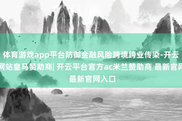 体育游戏app平台防御金融风险跨境跨业传染-开云平台网站皇马赞助商| 开云平台官方ac米兰赞助商 最新官网入口