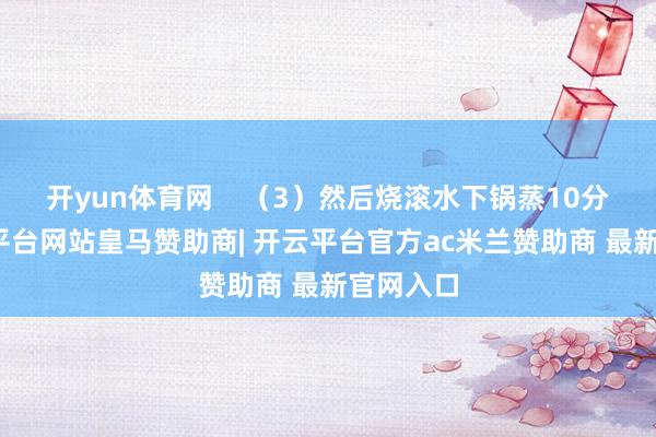 开yun体育网    （3）然后烧滚水下锅蒸10分钟-开云平台网站皇马赞助商| 开云平台官方ac米兰赞助商 最新官网入口