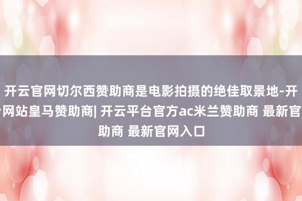 开云官网切尔西赞助商是电影拍摄的绝佳取景地-开云平台网站皇马赞助商| 开云平台官方ac米兰赞助商 最新官网入口