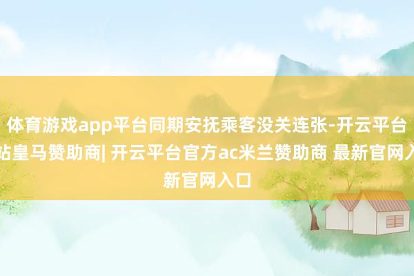 体育游戏app平台同期安抚乘客没关连张-开云平台网站皇马赞助商| 开云平台官方ac米兰赞助商 最新官网入口
