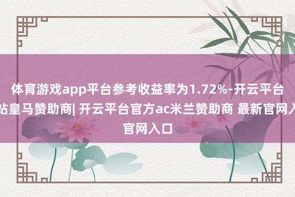 体育游戏app平台参考收益率为1.72%-开云平台网站皇马赞助商| 开云平台官方ac米兰赞助商 最新官网入口