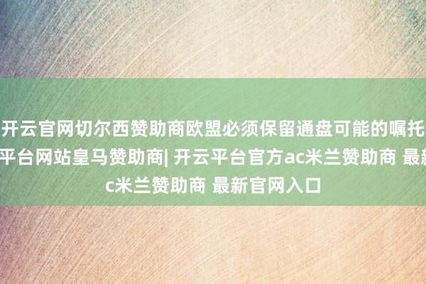 开云官网切尔西赞助商欧盟必须保留通盘可能的嘱托妙技-开云平台网站皇马赞助商| 开云平台官方ac米兰赞助商 最新官网入口