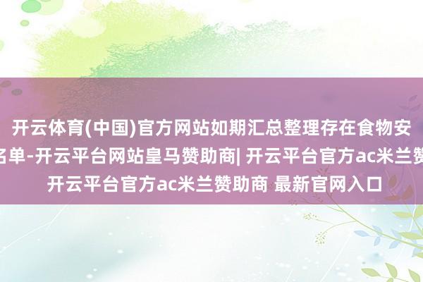开云体育(中国)官方网站如期汇总整理存在食物安全问题的餐饮企业名单-开云平台网站皇马赞助商| 开云平台官方ac米兰赞助商 最新官网入口
