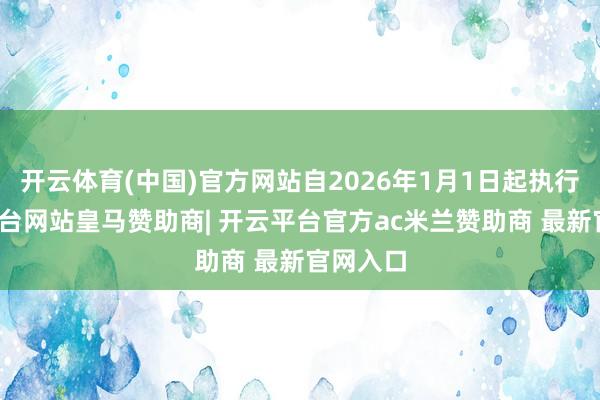 开云体育(中国)官方网站自2026年1月1日起执行-开云平台网站皇马赞助商| 开云平台官方ac米兰赞助商 最新官网入口