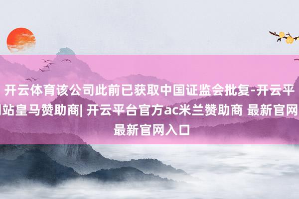 开云体育该公司此前已获取中国证监会批复-开云平台网站皇马赞助商| 开云平台官方ac米兰赞助商 最新官网入口
