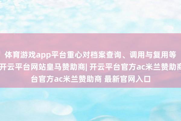 体育游戏app平台重心对档案查询、调用与复用等操作进行演示-开云平台网站皇马赞助商| 开云平台官方ac米兰赞助商 最新官网入口