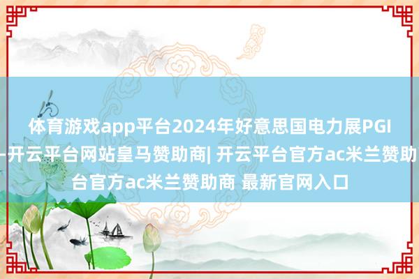 体育游戏app平台2024年好意思国电力展PGI在新奥尔良举办-开云平台网站皇马赞助商| 开云平台官方ac米兰赞助商 最新官网入口