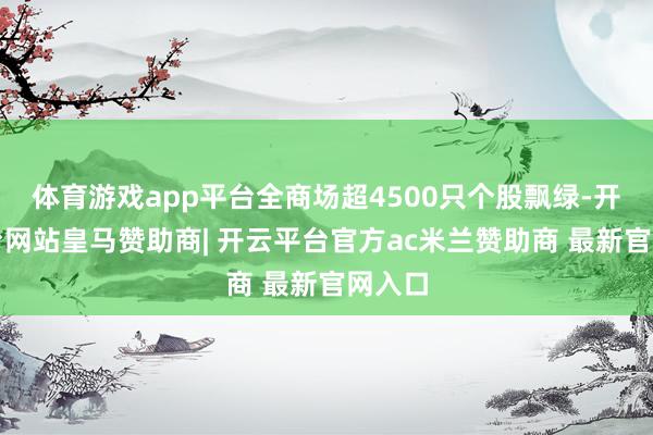 体育游戏app平台全商场超4500只个股飘绿-开云平台网站皇马赞助商| 开云平台官方ac米兰赞助商 最新官网入口